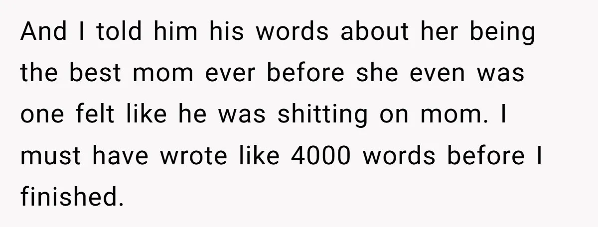And I told him his words about her being the best mom ever before she even was one felt like he was shitting on mom. I must have wrote like...
