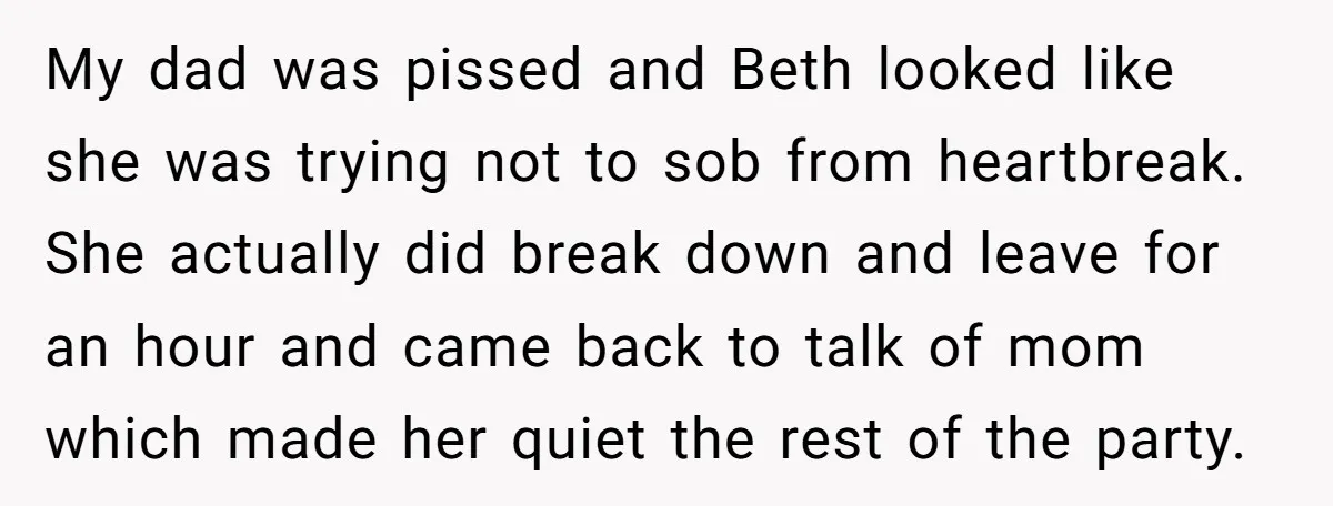 My dad was pissed and Beth looked like she was trying not to sob from heartbreak. She actually did break down and leave for an hour and came back to...