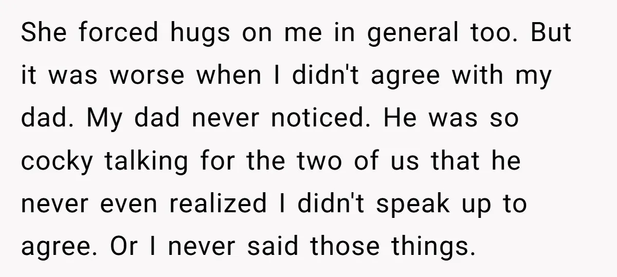 She forced hugs on me in general too. But it was worse when I didn't agree with my dad. My dad never noticed. He was so cocky talking for the...
