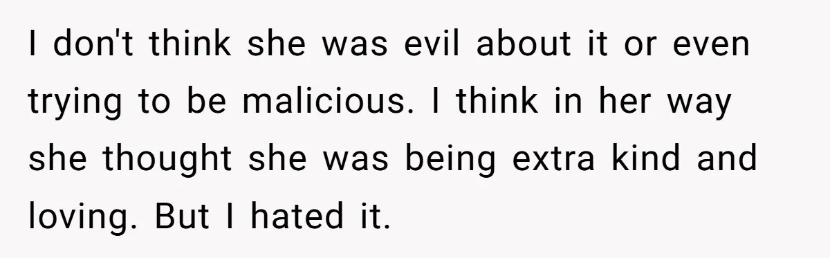 I don't think she was evil about it or even trying to be malicious. I think in her way she thought she was being extra kind and loving. But I...