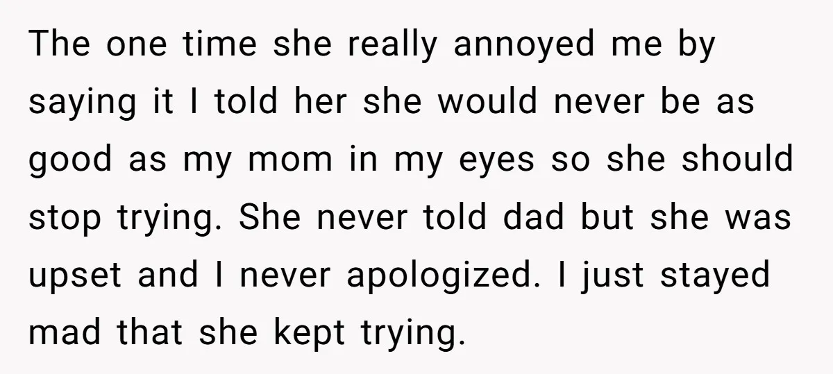 The one time she really annoyed me by saying it I told her she would never be as good as my mom in my eyes so she should stop trying....