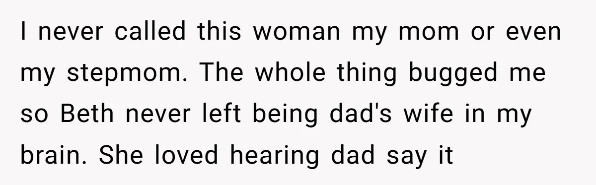 I never called this woman my mom or even my stepmom. The whole thing bugged me so Beth never left being dad's wife in my brain. She loved hearing dad...