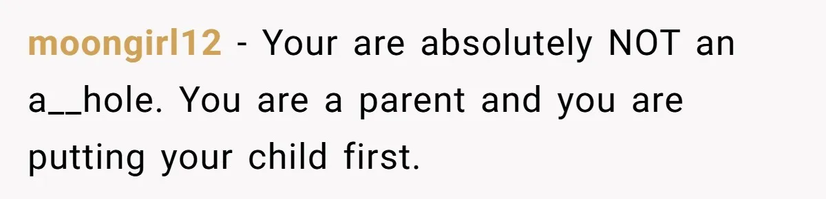 moongirl12 − Your are absolutely NOT an a__hole. You are a parent and you are putting your child first.
