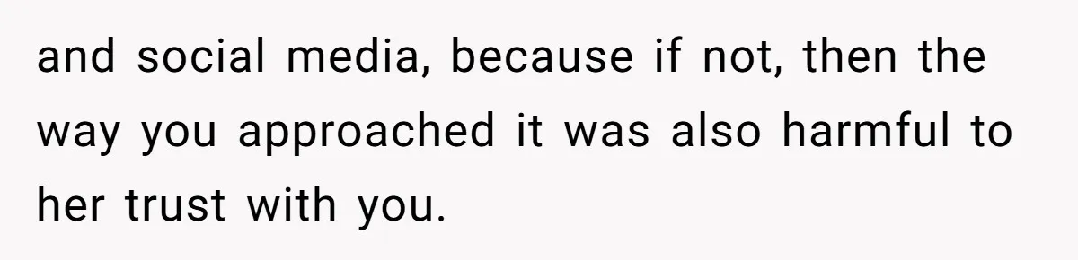 and social media, because if not, then the way you approached it was also harmful to her trust with you.