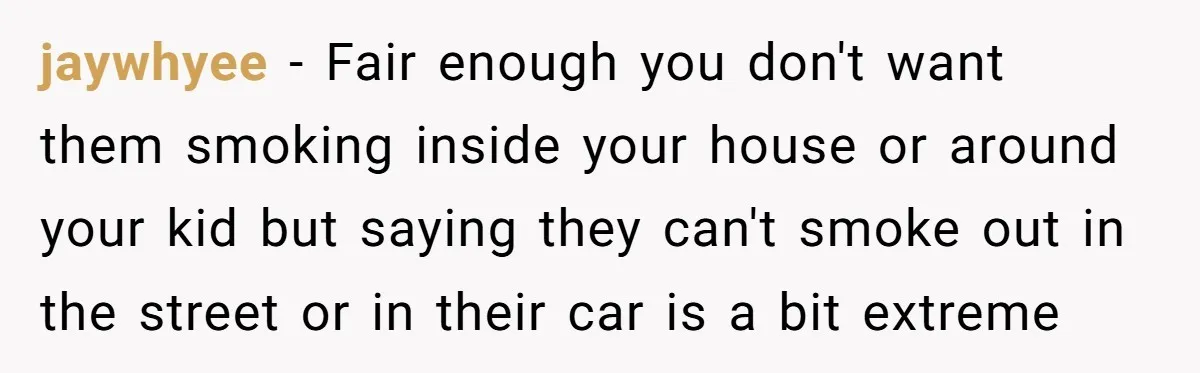 jaywhyee − Fair enough you don't want them smoking inside your house or around your kid but saying they can't smoke out in the street or in their car is...