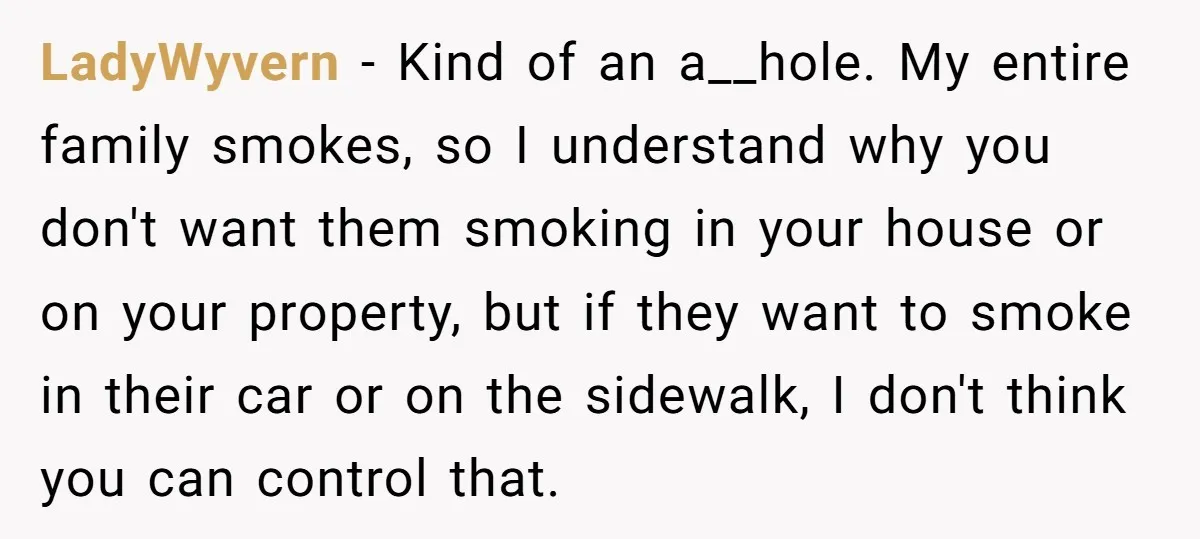 LadyWyvern − Kind of an a__hole. My entire family smokes, so I understand why you don't want them smoking in your house or on your property, but if they want...