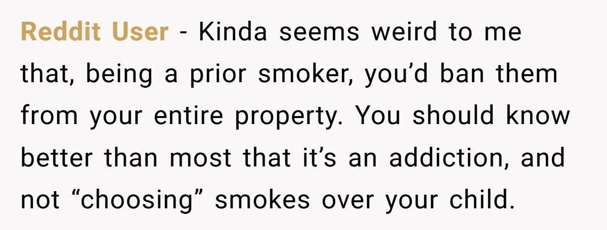 Reddit User − Kinda seems weird to me that, being a prior smoker, you’d ban them from your entire property. You should know better than most that it’s an addiction,...