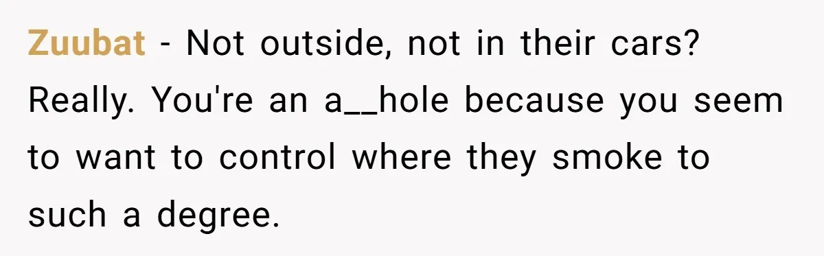 Zuubat − Not outside, not in their cars? Really. You're an a__hole because you seem to want to control where they smoke to such a degree.