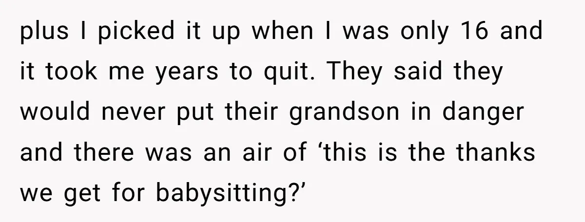 plus I picked it up when I was only 16 and it took me years to quit. They said they would never put their grandson in danger and there was...