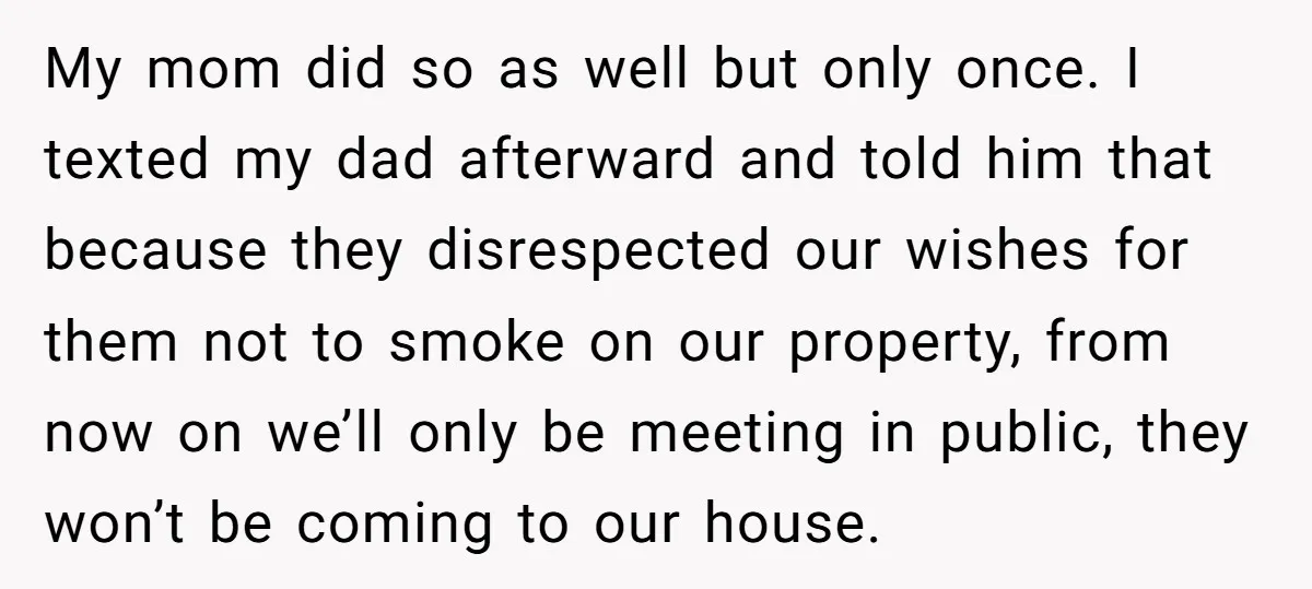 My mom did so as well but only once. I texted my dad afterward and told him that because they disrespected our wishes for them not to smoke on our...