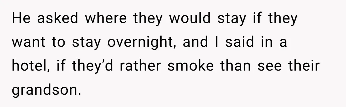 He asked where they would stay if they want to stay overnight, and I said in a hotel, if they’d rather smoke than see their grandson.