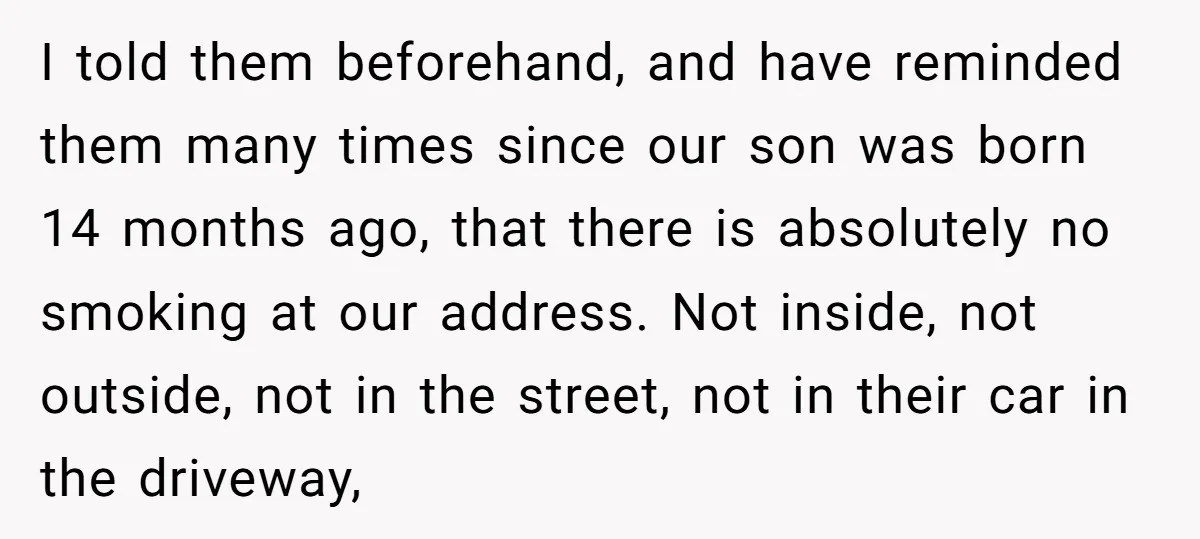 I told them beforehand, and have reminded them many times since our son was born 14 months ago, that there is absolutely no smoking at our address. Not inside, not...