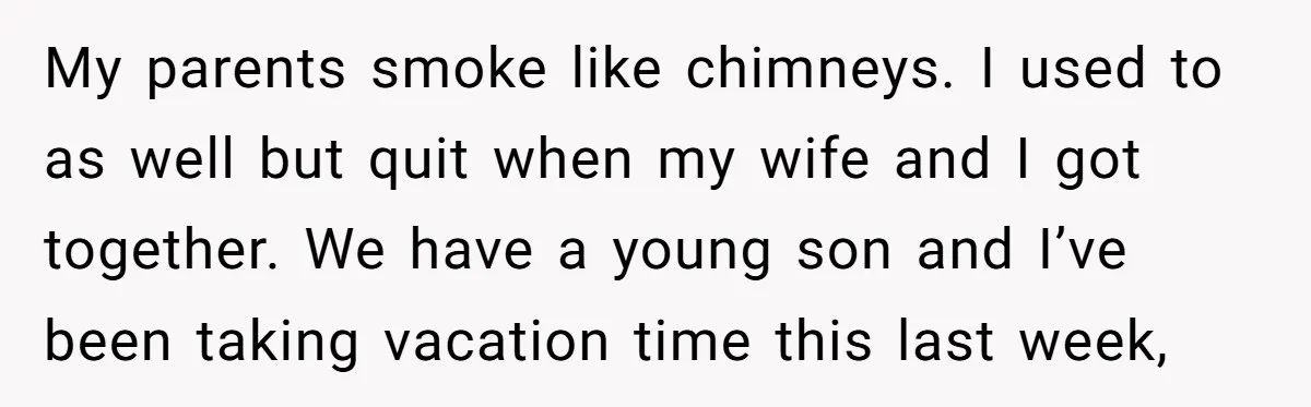 My parents smoke like chimneys. I used to as well but quit when my wife and I got together. We have a young son and I’ve been taking vacation time...
