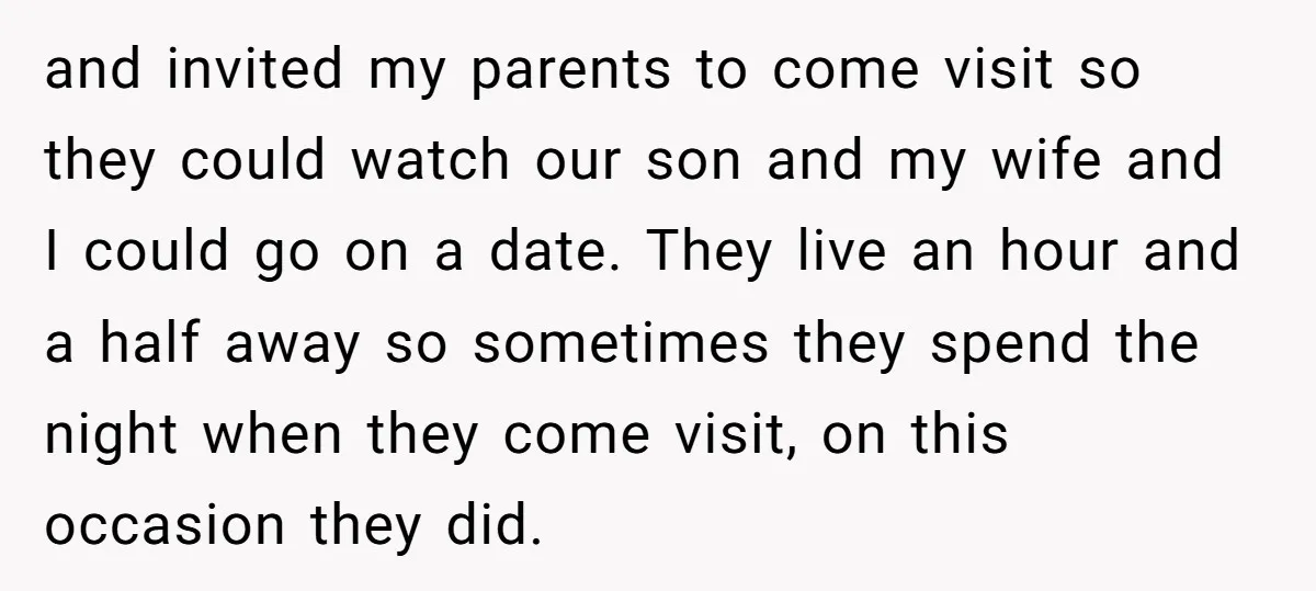 and invited my parents to come visit so they could watch our son and my wife and I could go on a date. They live an hour and a half...