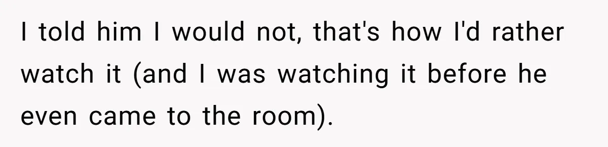 I told him I would not, that's how I'd rather watch it (and I was watching it before he even came to the room).