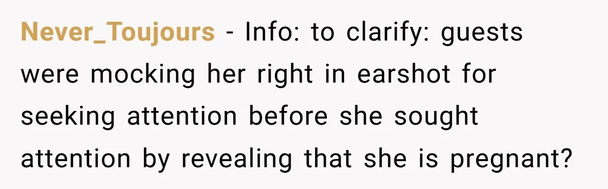 Never_Toujours − Info: to clarify: guests were mocking her right in earshot for seeking attention before she sought attention by revealing that she is pregnant?