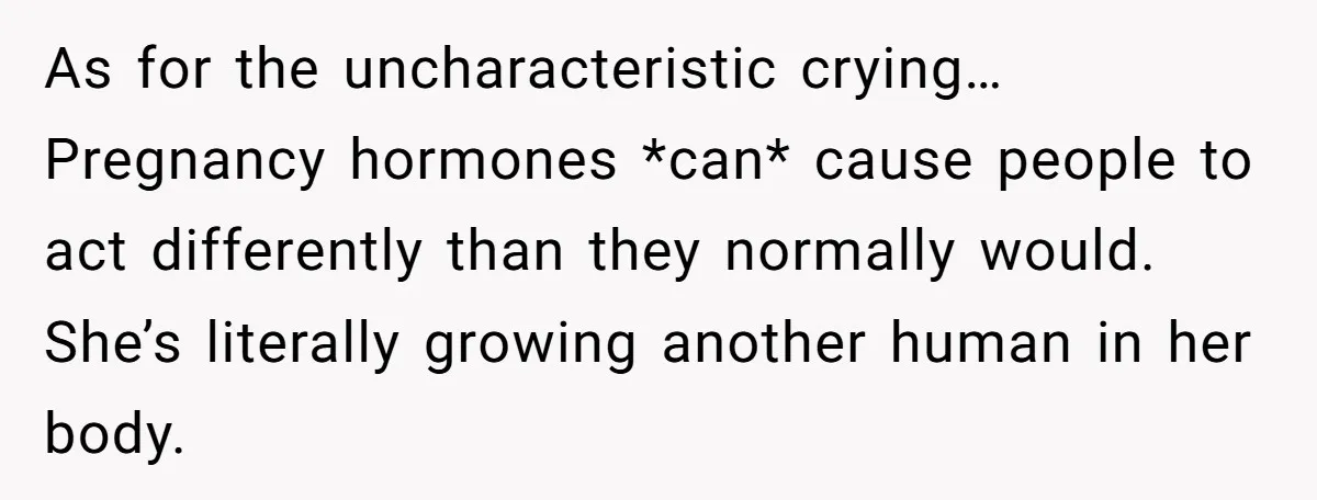 As for the uncharacteristic crying… Pregnancy hormones *can* cause people to act differently than they normally would. She’s literally growing another human in her body.