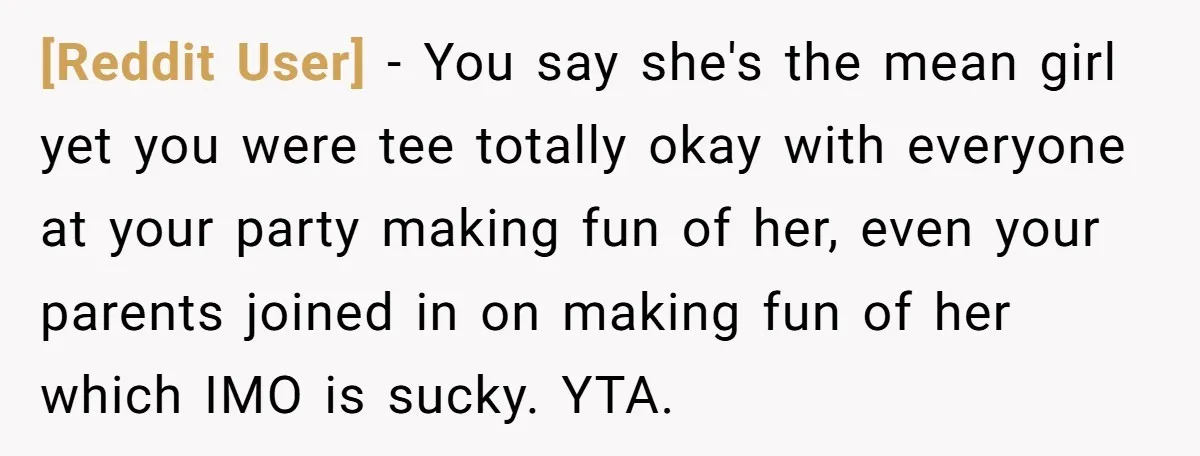 [Reddit User] − You say she's the mean girl yet you were tee totally okay with everyone at your party making fun of her, even your parents joined in on...