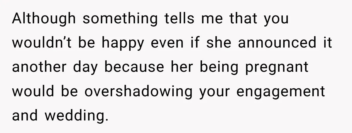 Although something tells me that you wouldn’t be happy even if she announced it another day because her being pregnant would be overshadowing your engagement and wedding.