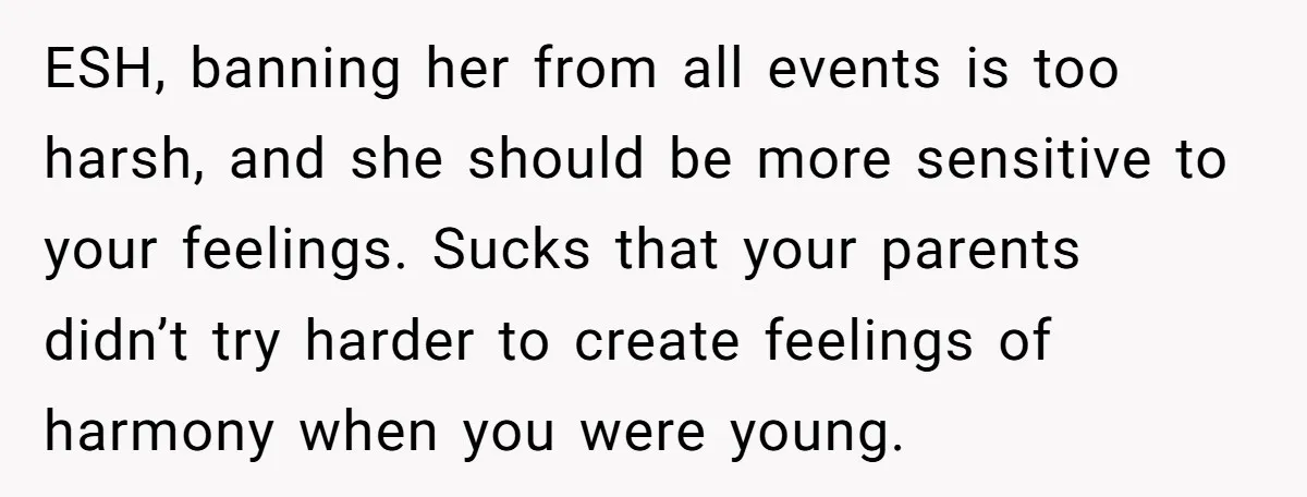 ESH, banning her from all events is too harsh, and she should be more sensitive to your feelings. Sucks that your parents didn’t try harder to create feelings of harmony...