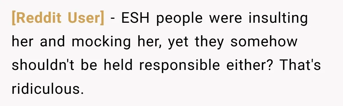 [Reddit User] − ESH people were insulting her and mocking her, yet they somehow shouldn't be held responsible either? That's ridiculous.