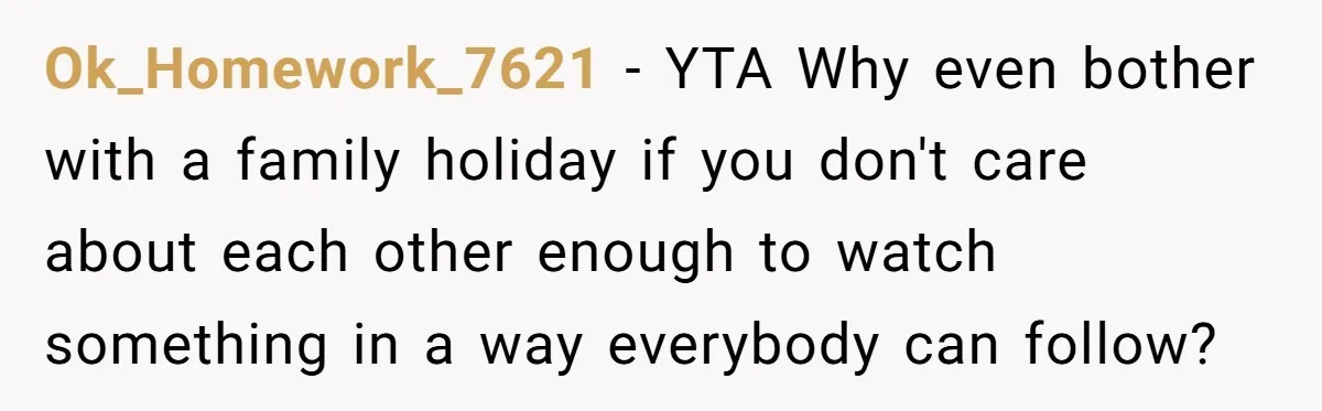 Ok_Homework_7621 − YTA Why even bother with a family holiday if you don't care about each other enough to watch something in a way everybody can follow?