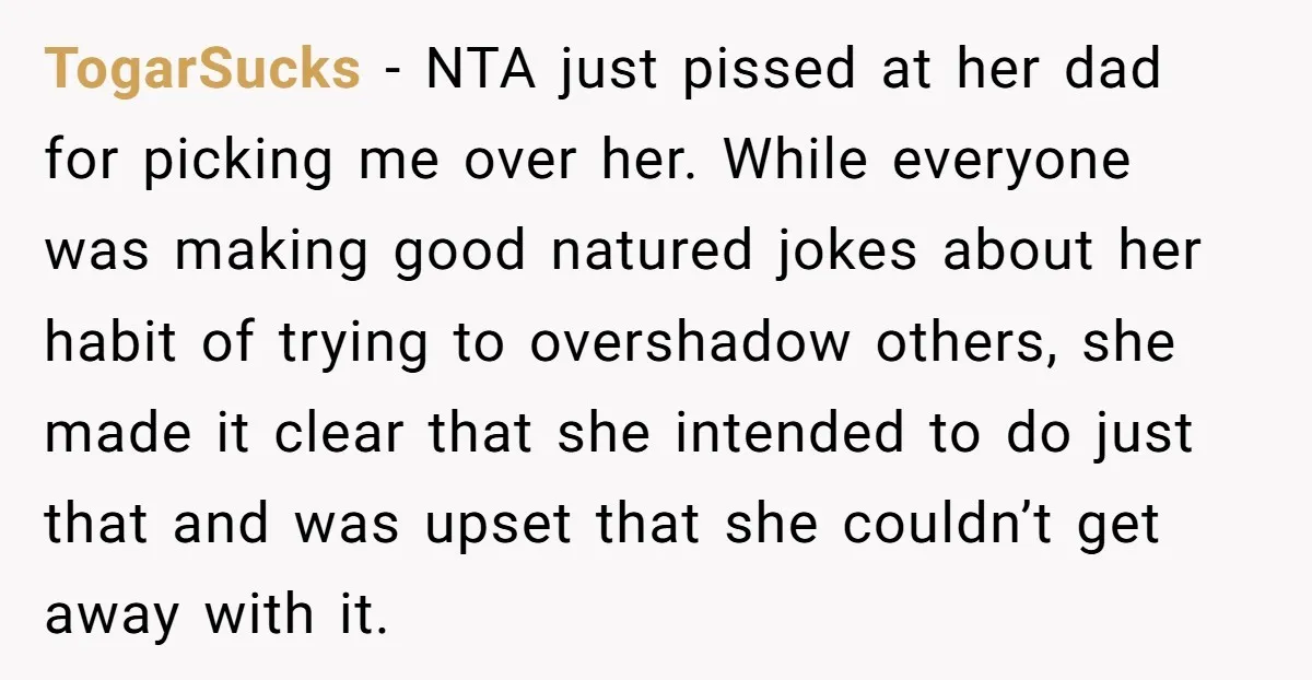 TogarSucks − NTA just pissed at her dad for picking me over her. While everyone was making good natured jokes about her habit of trying to overshadow others, she made...