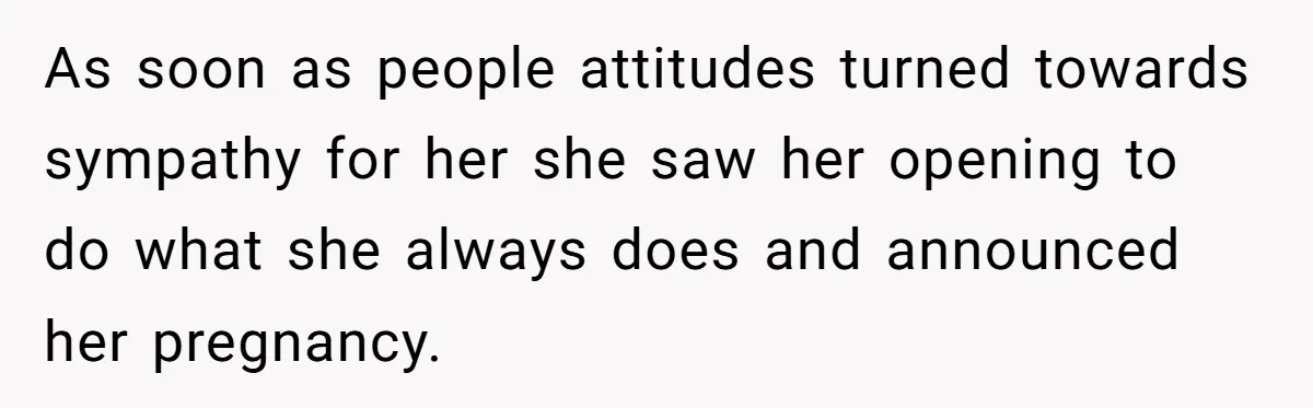 As soon as people attitudes turned towards sympathy for her she saw her opening to do what she always does and announced her pregnancy.
