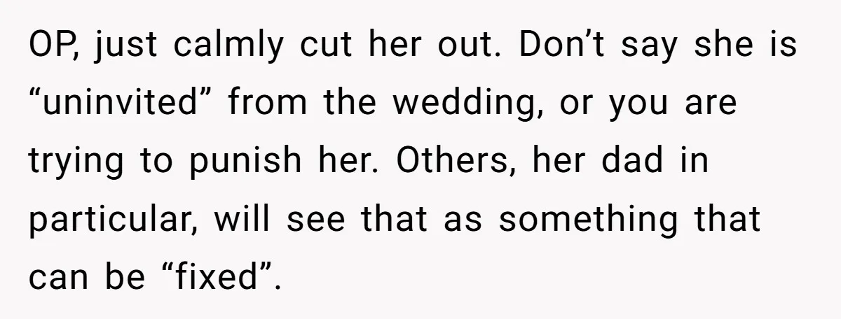 OP, just calmly cut her out. Don’t say she is “uninvited” from the wedding, or you are trying to punish her. Others, her dad in particular, will see that as...