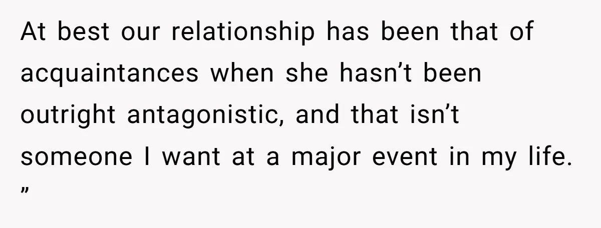 At best our relationship has been that of acquaintances when she hasn’t been outright antagonistic, and that isn’t someone I want at a major event in my life. ”