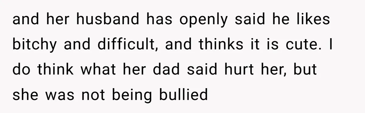 and her husband has openly said he likes bitchy and difficult, and thinks it is cute. I do think what her dad said hurt her, but she was not being...