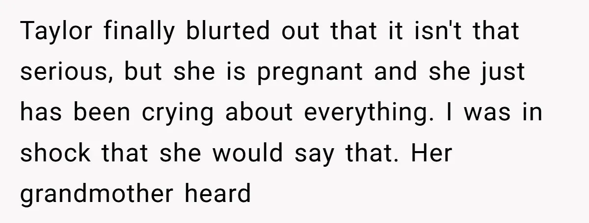 Taylor finally blurted out that it isn't that serious, but she is pregnant and she just has been crying about everything. I was in shock that she would say that....