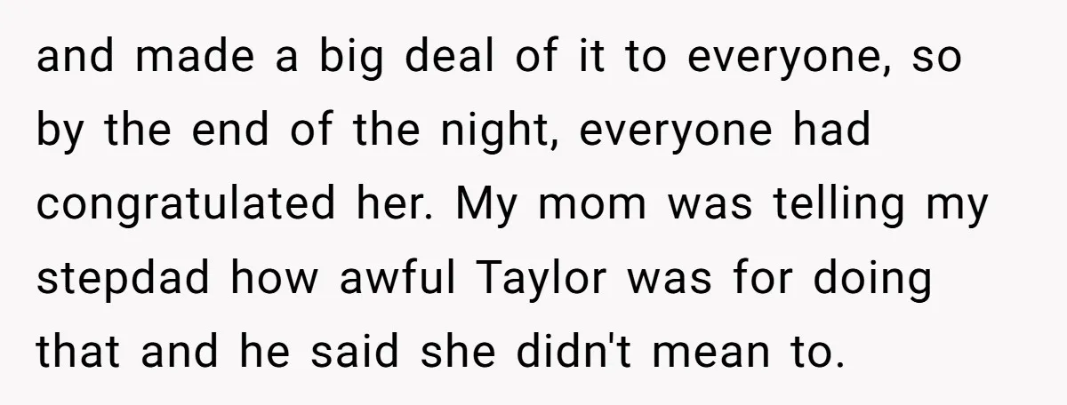 and made a big deal of it to everyone, so by the end of the night, everyone had congratulated her. My mom was telling my stepdad how awful Taylor was...