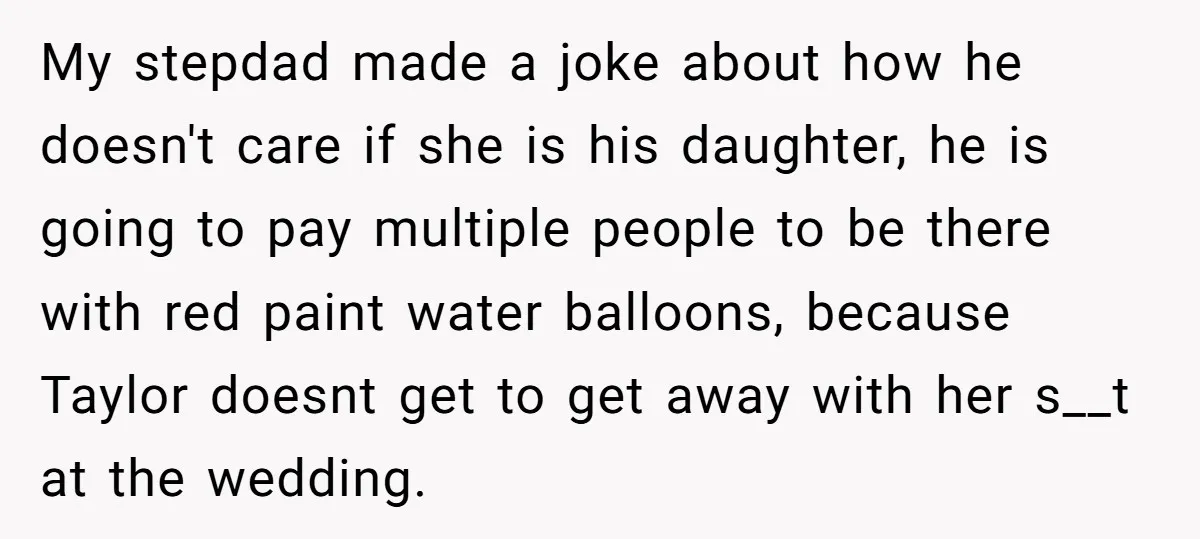My stepdad made a joke about how he doesn't care if she is his daughter, he is going to pay multiple people to be there with red paint water balloons,...