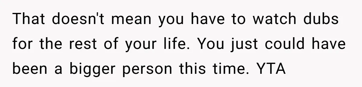 That doesn't mean you have to watch dubs for the rest of your life. You just could have been a bigger person this time. YTA