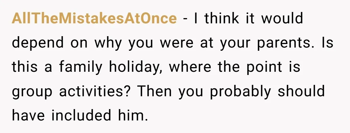 AllTheMistakesAtOnce − I think it would depend on why you were at your parents. Is this a family holiday, where the point is group activities? Then you probably should have...