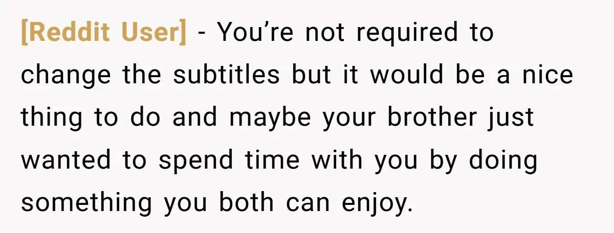 [Reddit User] − You’re not required to change the subtitles but it would be a nice thing to do and maybe your brother just wanted to spend time with you...
