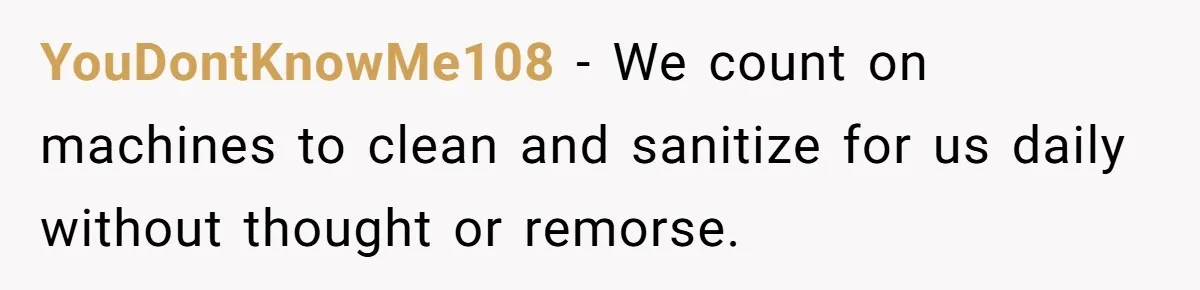 YouDontKnowMe108 − We count on machines to clean and sanitize for us daily without thought or remorse.