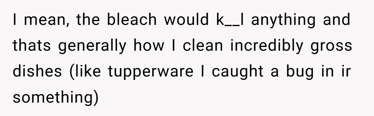 I mean, the bleach would k__l anything and thats generally how I clean incredibly gross dishes (like tupperware I caught a bug in ir something)