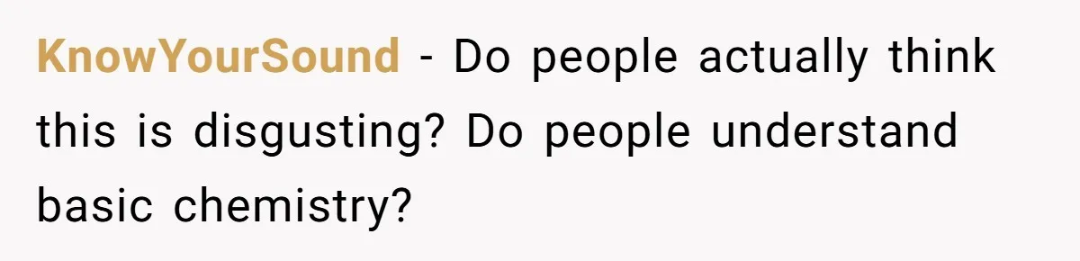 KnowYourSound − Do people actually think this is disgusting? Do people understand basic chemistry?