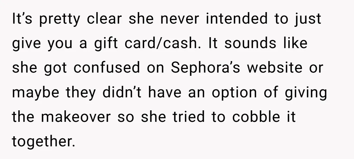 It’s pretty clear she never intended to just give you a gift card/cash. It sounds like she got confused on Sephora’s website or maybe they didn’t have an option of...