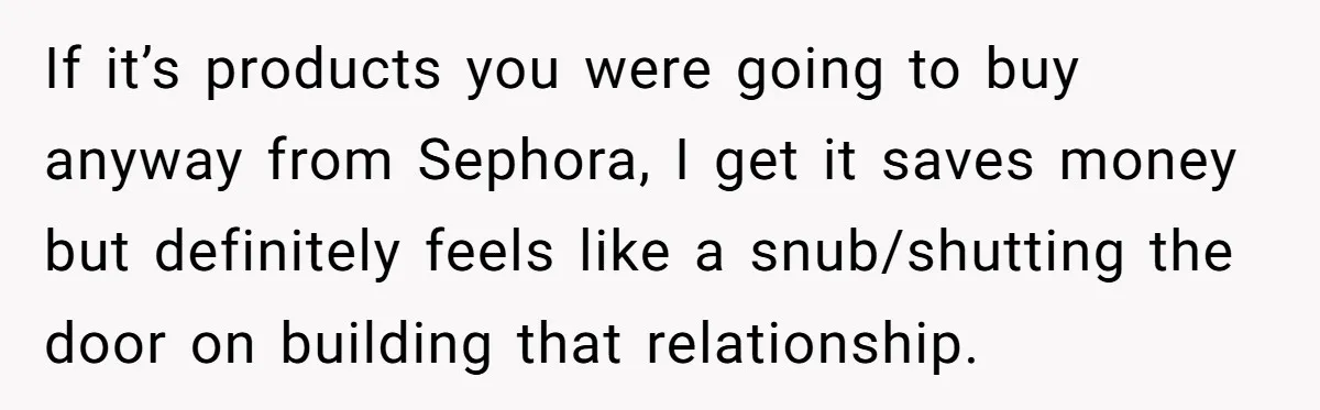 If it’s products you were going to buy anyway from Sephora, I get it saves money but definitely feels like a snub/shutting the door on building that relationship.