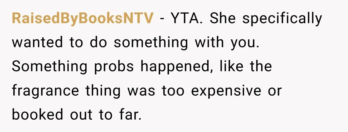 RaisedByBooksNTV − YTA. She specifically wanted to do something with you. Something probs happened, like the fragrance thing was too expensive or booked out to far.