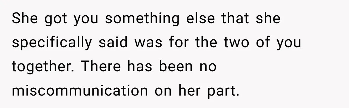She got you something else that she specifically said was for the two of you together. There has been no miscommunication on her part.