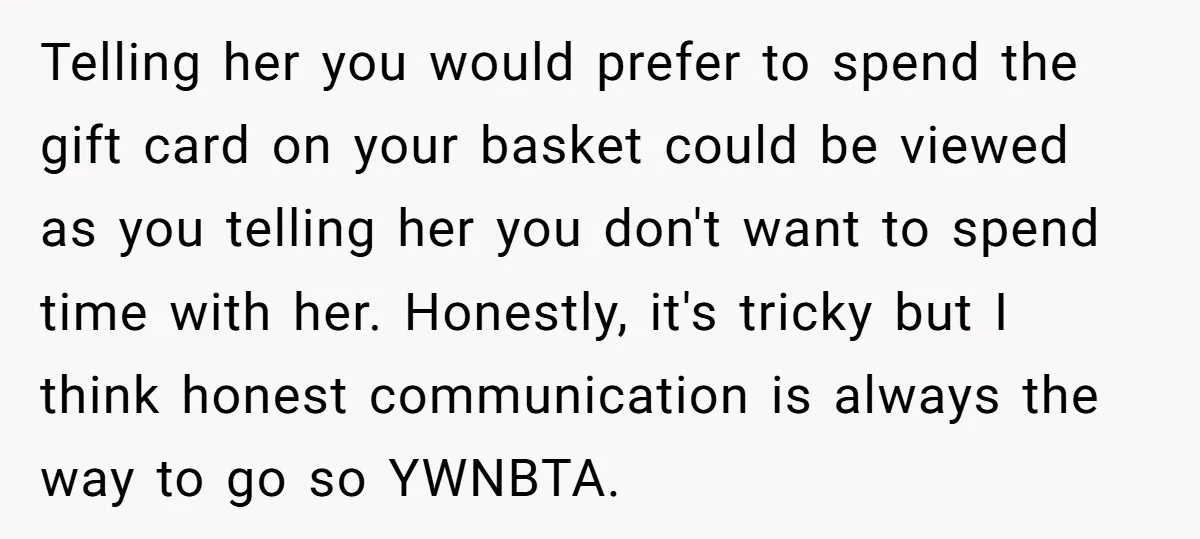 Telling her you would prefer to spend the gift card on your basket could be viewed as you telling her you don't want to spend time with her. Honestly, it's...