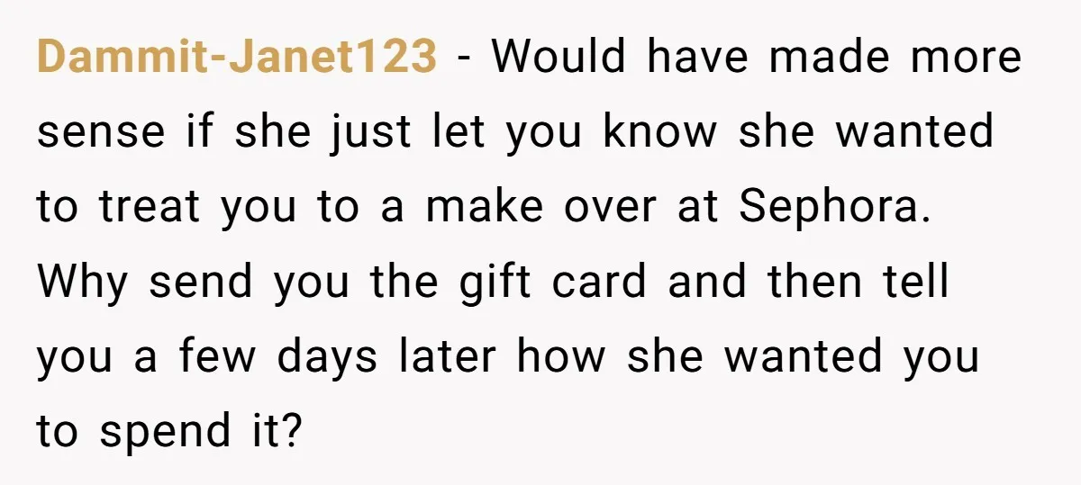 Dammit-Janet123 − Would have made more sense if she just let you know she wanted to treat you to a make over at Sephora. Why send you the gift card...