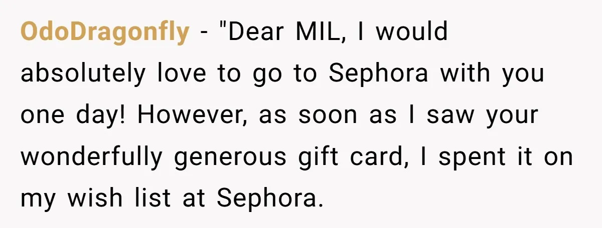 OdoDragonfly − "Dear MIL, I would absolutely love to go to Sephora with you one day! However, as soon as I saw your wonderfully generous gift card, I spent it...