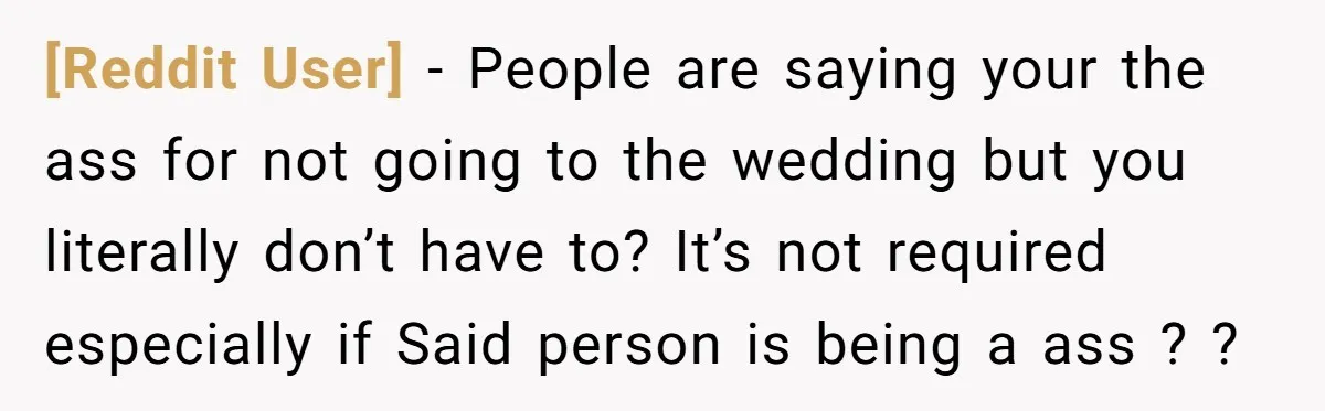 [Reddit User] − People are saying your the ass for not going to the wedding but you literally don’t have to? It’s not required especially if Said person is being...