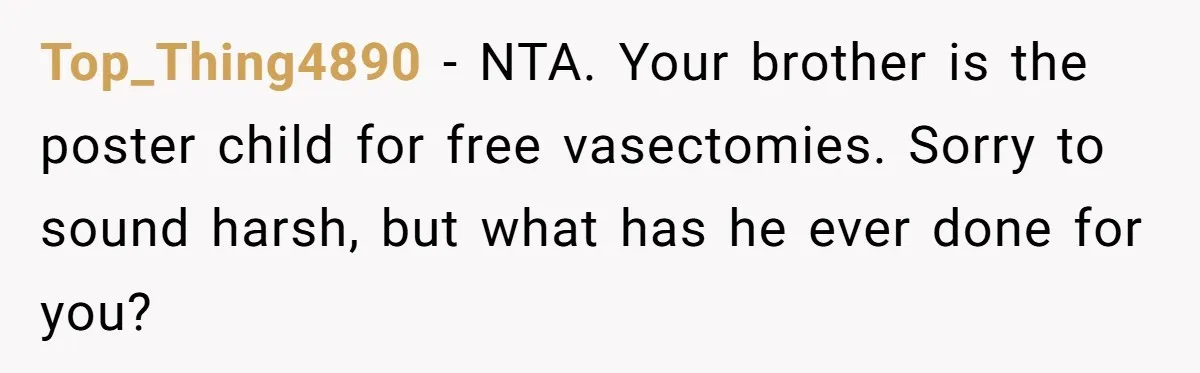Top_Thing4890 − NTA. Your brother is the poster child for free vasectomies. Sorry to sound harsh, but what has he ever done for you?