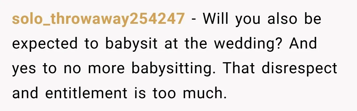 solo_throwaway254247 − Will you also be expected to babysit at the wedding? And yes to no more babysitting. That disrespect and entitlement is too much.